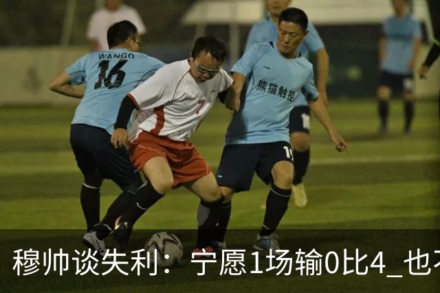 穆帅谈失利：宁愿1场输0比4 也不愿4场输0比1
